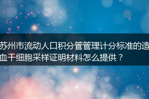 苏州市流动人口积分管管理计分标准的造血干细胞采样证明材料怎么提供？