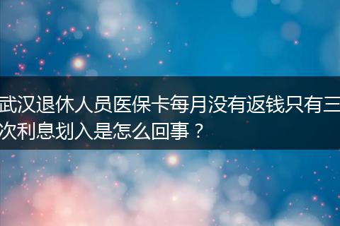 武汉退休人员医保卡每月没有返钱只有三次利息划入是怎么回事？