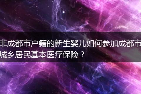 非成都市户籍的新生婴儿如何参加成都市城乡居民基本医疗保险？
