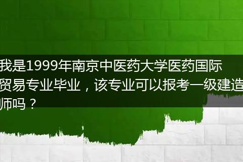 我是1999年南京中医药大学医药国际贸易专业毕业，该专业可以报考一级建造师吗？