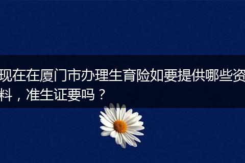 现在在厦门市办理生育险如要提供哪些资料，准生证要吗？