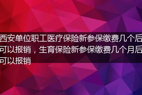 西安单位职工医疗保险新参保缴费几个后可以报销,生育保险新参保缴费几个月后可以报销