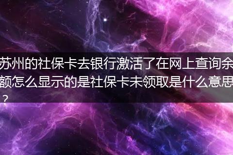 苏州的社保卡去银行激活了在网上查询余额怎么显示的是社保卡未领取是什么意思？