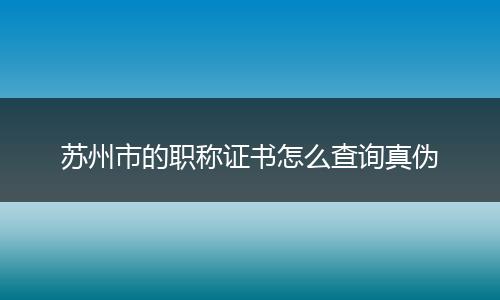 苏州市的职称证书怎么查询真伪