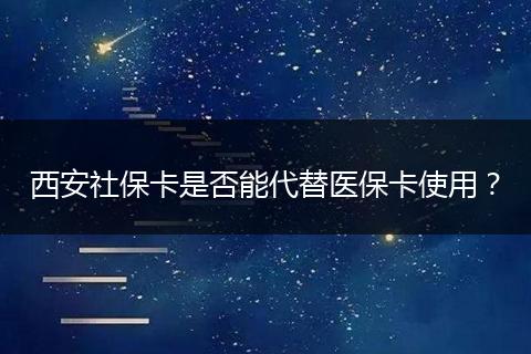 西安社保卡是否能代替医保卡使用？