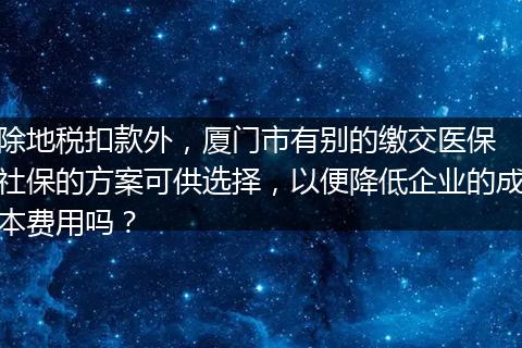 除地税扣款外，厦门市有别的缴交医保 社保的方案可供选择，以便降低企业的成本费用吗？