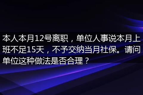 本人本月12号离职，单位人事说本月上班不足15天，不予交纳当月社保。请问单位这种做法是否合理？