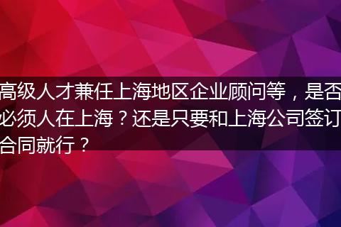 高级人才兼任上海地区企业顾问等，是否必须人在上海？还是只要和上海公司签订合同就行？