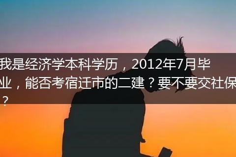 我是经济学本科学历，2012年7月毕业，能否考宿迁市的二建？要不要交社保？