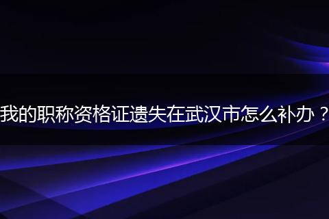 我的职称资格证遗失在武汉市怎么补办？