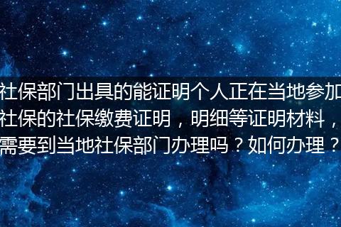 社保部门出具的能证明个人正在当地参加社保的社保缴费证明，明细等证明材料，需要到当地社保部门办理吗？如何办理？