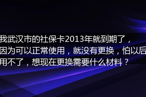 我武汉市的社保卡2013年就到期了，因为可以正常使用，就没有更换，怕以后用不了，想现在更换需要什么材料？