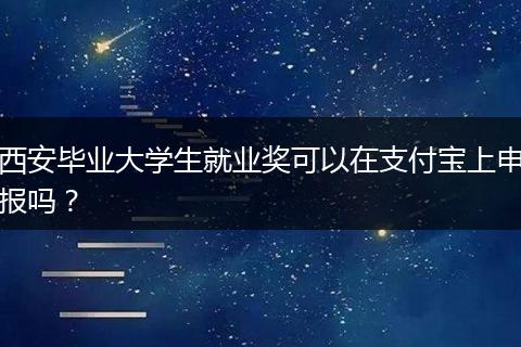 西安毕业大学生就业奖可以在支付宝上申报吗？