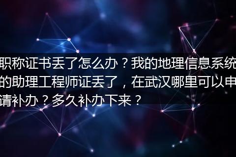 职称证书丢了怎么办？我的地理信息系统的助理工程师证丢了，在武汉哪里可以申请补办？多久补办下来？