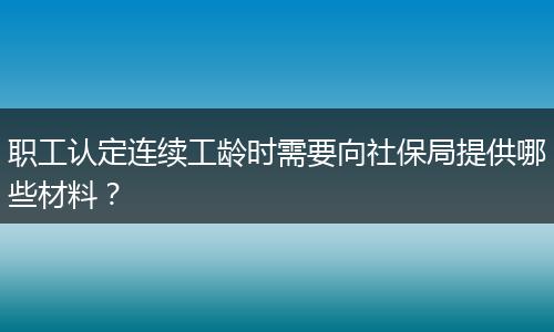 职工认定连续工龄时需要向社保局提供哪些材料？