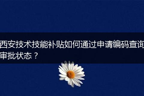 西安技术技能补贴如何通过申请编码查询审批状态？