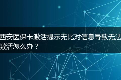 西安医保卡激活提示无比对信息导致无法激活怎么办？