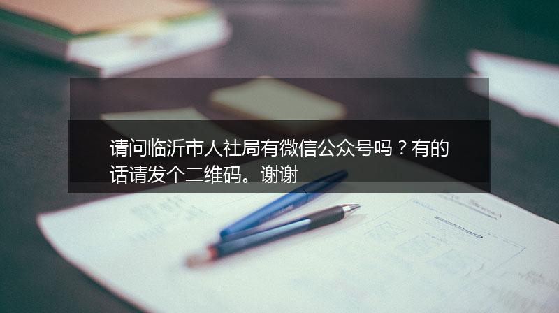 请问临沂市人社局有微信公众号吗？有的话请发个二维码。谢谢