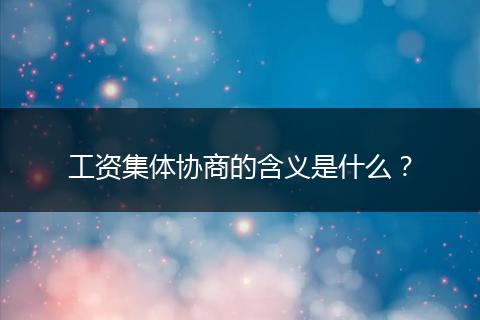 工资集体协商的含义是什么？