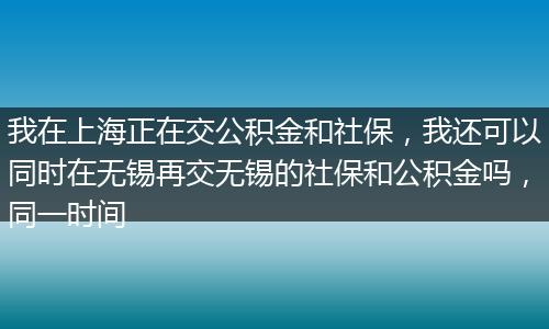 我在上海正在交公积金和社保，我还可以同时在无锡再交无锡的社保和公积金吗，同一时间