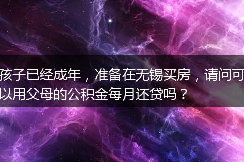 孩子已经成年，准备在无锡买房，请问可以用父母的公积金每月还贷吗？