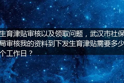 生育津贴审核以及领取问题，武汉市社保局审核我的资料到下发生育津贴需要多少个工作日？