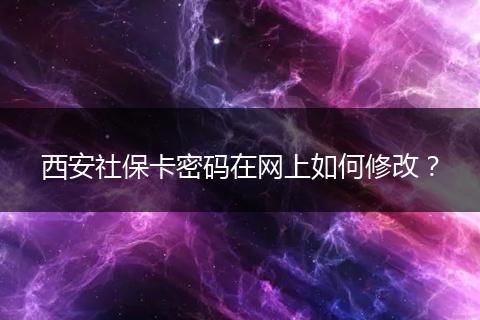 西安社保卡密码在网上如何修改？