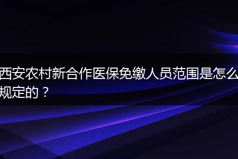 西安农村新合作医保免缴人员范围是怎么规定的？