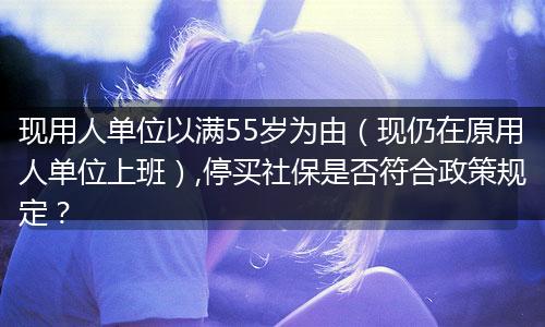 现用人单位以满55岁为由（现仍在原用人单位上班）,停买社保是否符合政策规定？