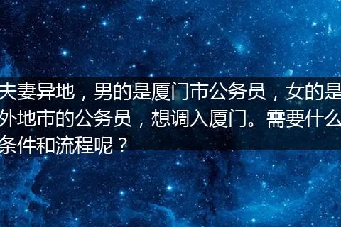 夫妻异地，男的是厦门市公务员，女的是外地市的公务员，想调入厦门。需要什么条件和流程呢？
