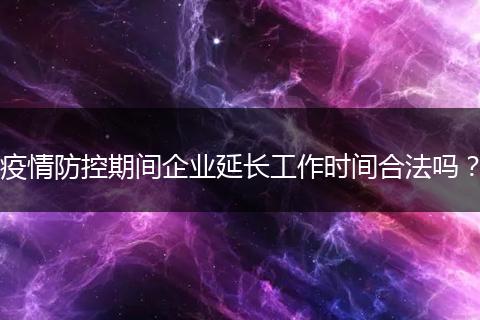 疫情防控期间企业延长工作时间合法吗？