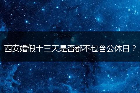西安婚假十三天是否都不包含公休日？