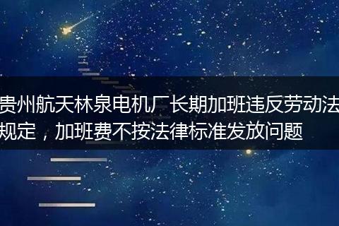 贵州航天林泉电机厂长期加班违反劳动法规定，加班费不按法律标准发放问题