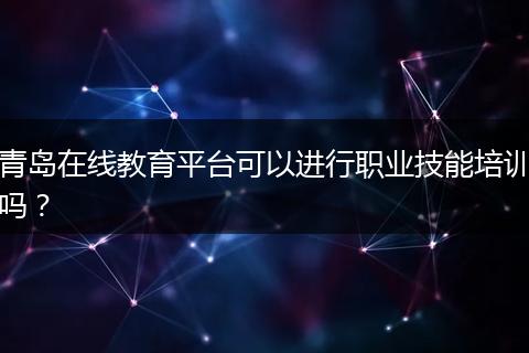 青岛在线教育平台可以进行职业技能培训吗？