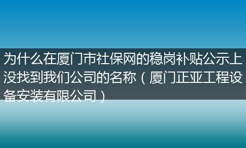 为什么在厦门市社保网的稳岗补贴公示上没找到我们公司的名称（厦门正亚工程设备安装有限公司）