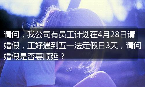 请问，我公司有员工计划在4月28日请婚假，正好遇到五一法定假日3天，请问婚假是否要顺延？