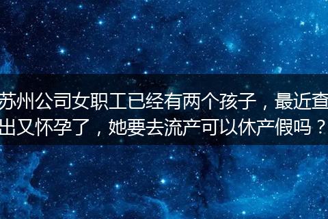 苏州公司女职工已经有两个孩子，最近查出又怀孕了，她要去流产可以休产假吗？