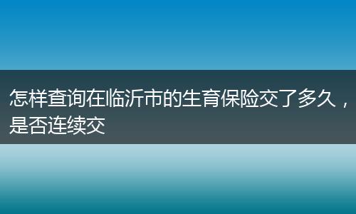 怎样查询在临沂市的生育保险交了多久，是否连续交