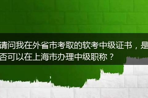 请问我在外省市考取的软考中级证书，是否可以在上海市办理中级职称？