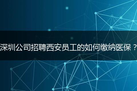 深圳公司招聘西安员工的如何缴纳医保？