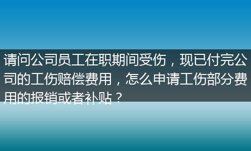 请问公司员工在职期间受伤，现已付完公司的工伤赔偿费用，怎么申请工伤部分费用的报销或者补贴？