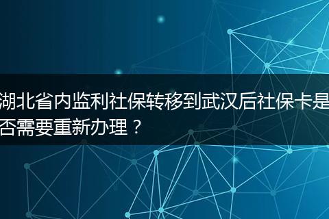 湖北省内监利社保转移到武汉后社保卡是否需要重新办理？