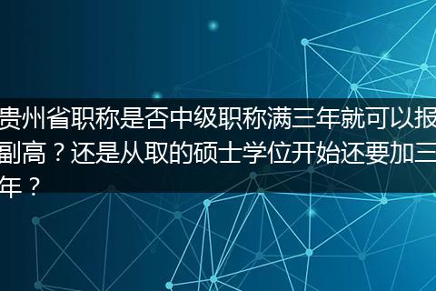 贵州省职称是否中级职称满三年就可以报副高？还是从取的硕士学位开始还要加三年？