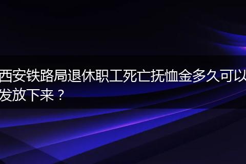 西安铁路局退休职工死亡抚恤金多久可以发放下来？