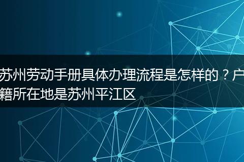 苏州劳动手册具体办理流程是怎样的？户籍所在地是苏州平江区