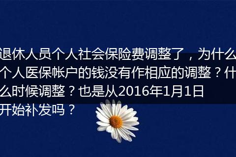 退休人员个人社会保险费调整了，为什么个人医保帐户的钱没有作相应的调整？什么时候调整？也是从2016年1月1日开始补发吗？