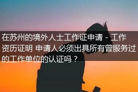在苏州的境外人士工作证申请 - 工作资历证明 申请人必须出具所有曾服务过的工作单位的认证吗？