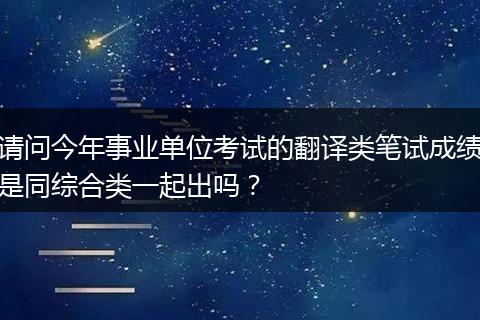 请问今年事业单位考试的翻译类笔试成绩是同综合类一起出吗？