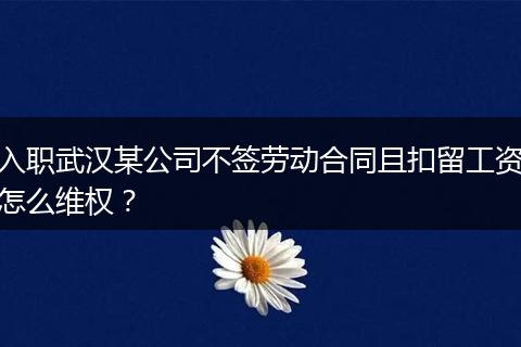 入职武汉某公司不签劳动合同且扣留工资怎么维权？