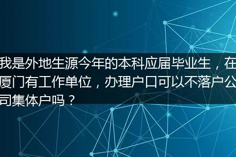 我是外地生源今年的本科应届毕业生，在厦门有工作单位，办理户口可以不落户公司集体户吗？